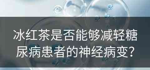 冰红茶是否能够减轻糖尿病患者的神经病变？